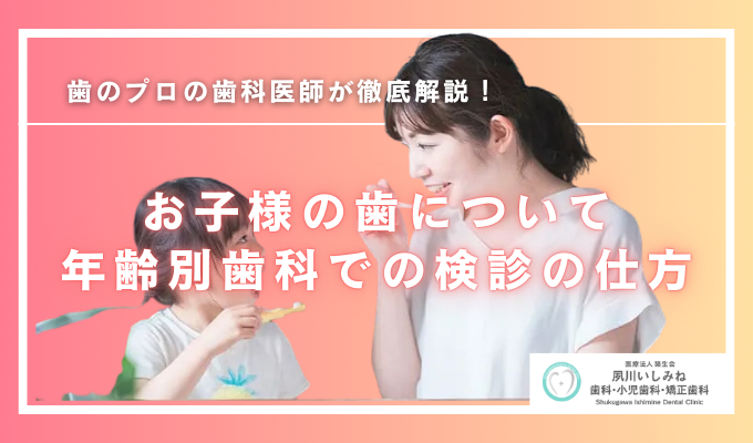 お子様の歯について～年齢別歯科での検診の仕方～