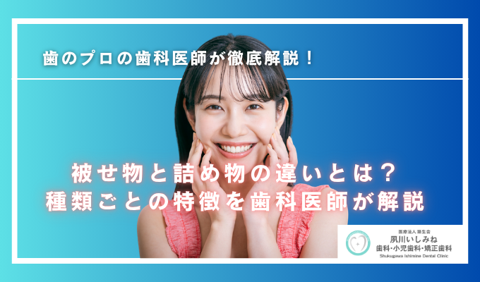 被せ物と詰め物の違いとは？種類ごとの特徴を歯科医師が解説！