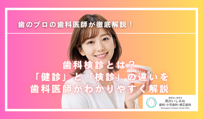 歯科検診とは？「健診」と「検診」の違いを歯科医師がわかりやすく解説！