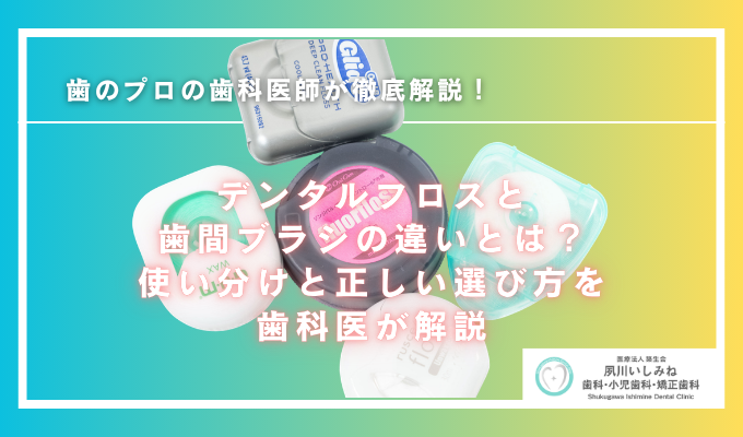 デンタルフロスと歯間ブラシの違いとは？使い分けと正しい選び方を歯科医が解説！